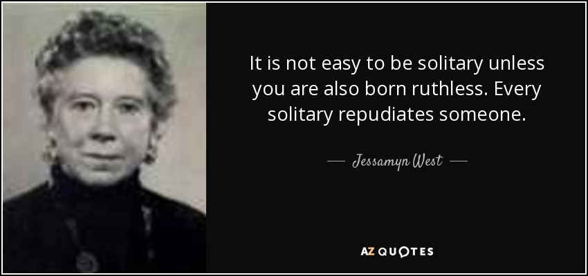 It is not easy to be solitary unless you are also born ruthless. Every solitary repudiates someone. - Jessamyn West