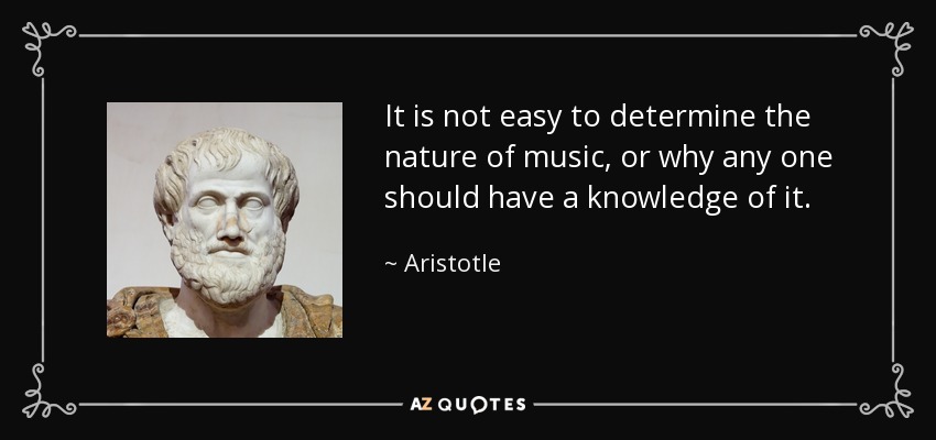 It is not easy to determine the nature of music, or why any one should have a knowledge of it. - Aristotle