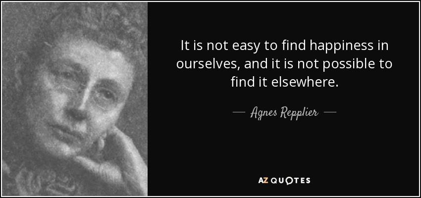 It is not easy to find happiness in ourselves, and it is not possible to find it elsewhere. - Agnes Repplier