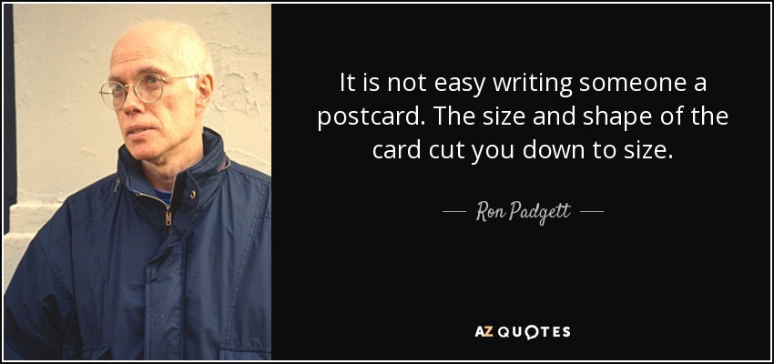 It is not easy writing someone a postcard. The size and shape of the card cut you down to size. - Ron Padgett