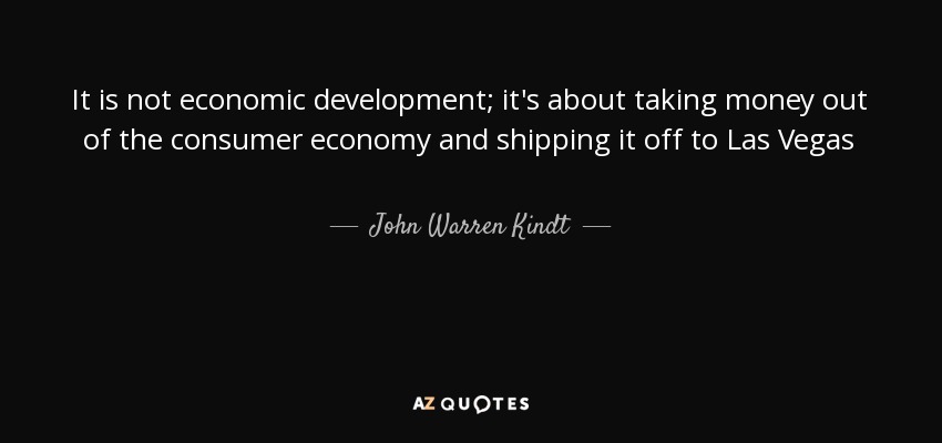 It is not economic development; it's about taking money out of the consumer economy and shipping it off to Las Vegas - John Warren Kindt
