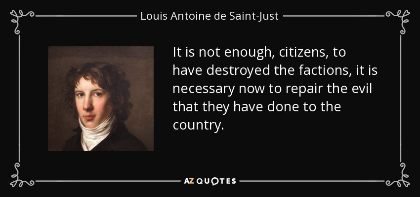 It is not enough, citizens, to have destroyed the factions, it is necessary now to repair the evil that they have done to the country. - Louis Antoine de Saint-Just