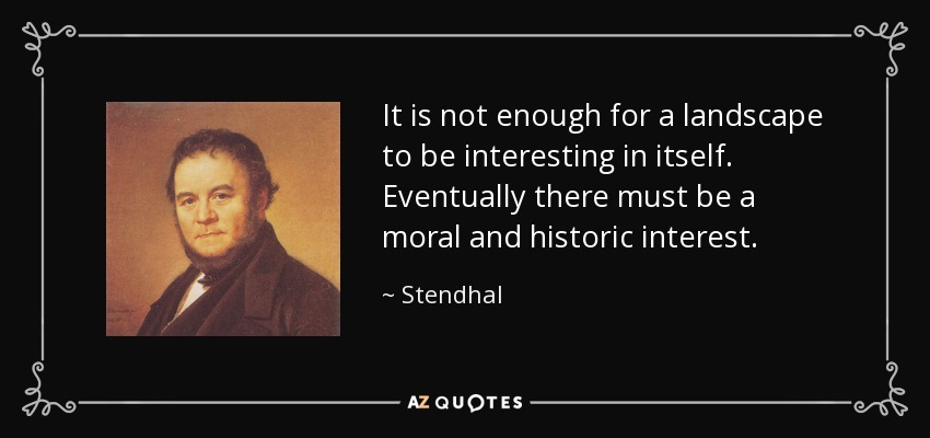 It is not enough for a landscape to be interesting in itself. Eventually there must be a moral and historic interest. - Stendhal