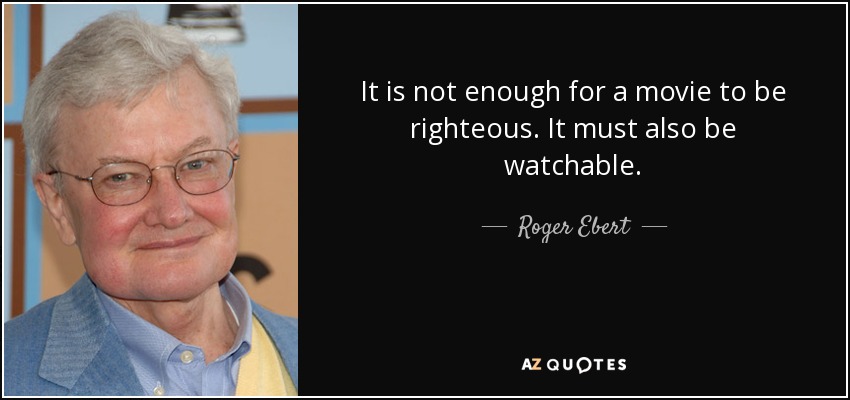 It is not enough for a movie to be righteous. It must also be watchable. - Roger Ebert