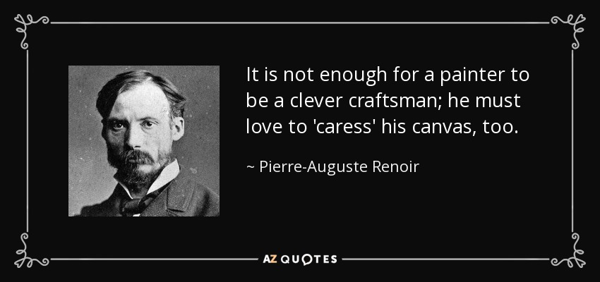 It is not enough for a painter to be a clever craftsman; he must love to 'caress' his canvas, too. - Pierre-Auguste Renoir