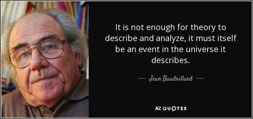 It is not enough for theory to describe and analyze, it must itself be an event in the universe it describes. - Jean Baudrillard