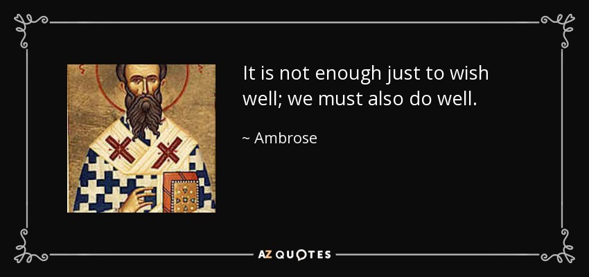 It is not enough just to wish well; we must also do well. - Ambrose