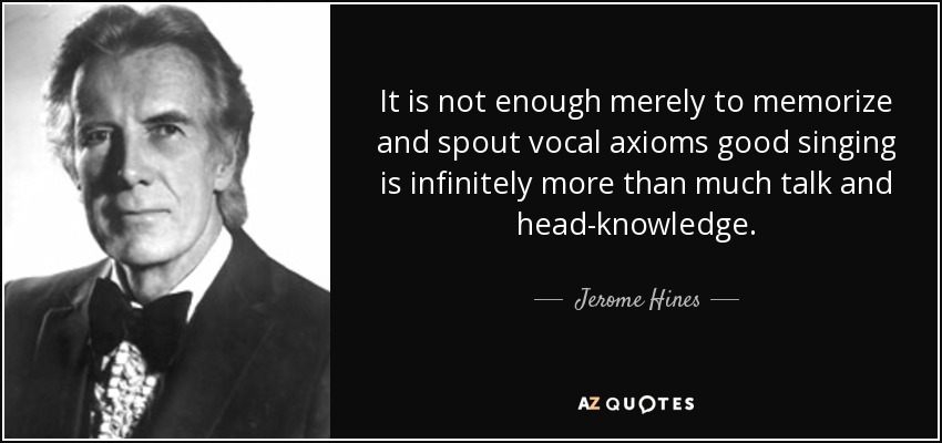 It is not enough merely to memorize and spout vocal axioms good singing is infinitely more than much talk and head-knowledge. - Jerome Hines