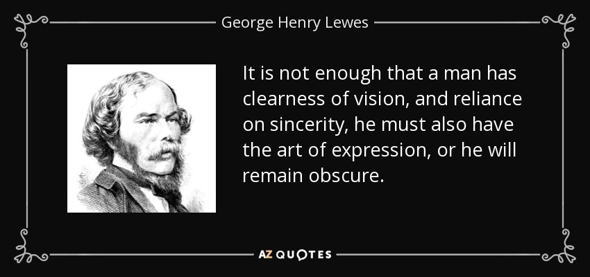 It is not enough that a man has clearness of vision, and reliance on sincerity, he must also have the art of expression, or he will remain obscure. - George Henry Lewes