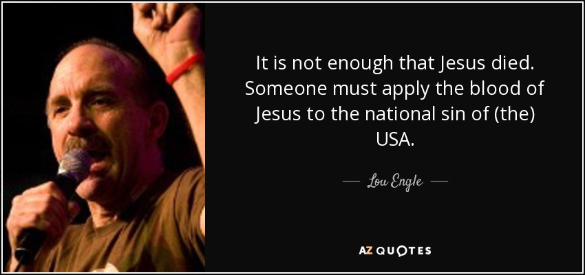 It is not enough that Jesus died. Someone must apply the blood of Jesus to the national sin of (the) USA. - Lou Engle
