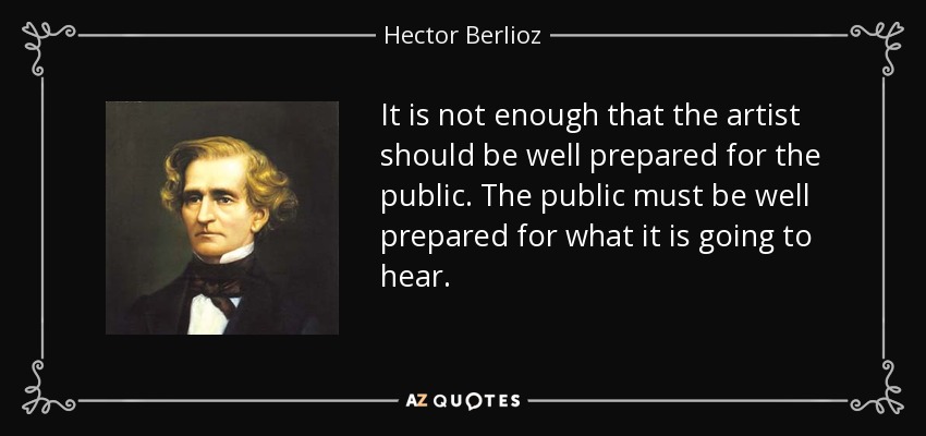It is not enough that the artist should be well prepared for the public. The public must be well prepared for what it is going to hear. - Hector Berlioz