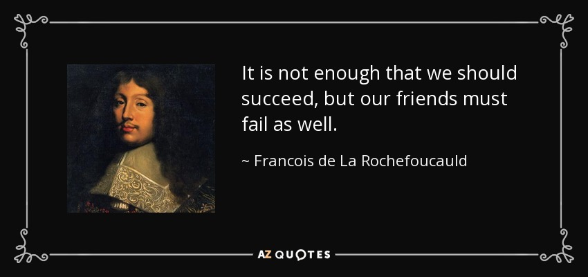 It is not enough that we should succeed, but our friends must fail as well. - Francois de La Rochefoucauld