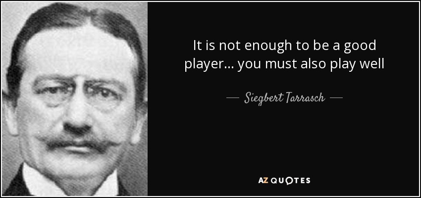 It is not enough to be a good player... you must also play well - Siegbert Tarrasch