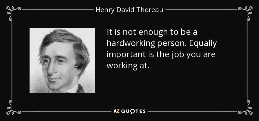 It is not enough to be a hardworking person. Equally important is the job you are working at. - Henry David Thoreau