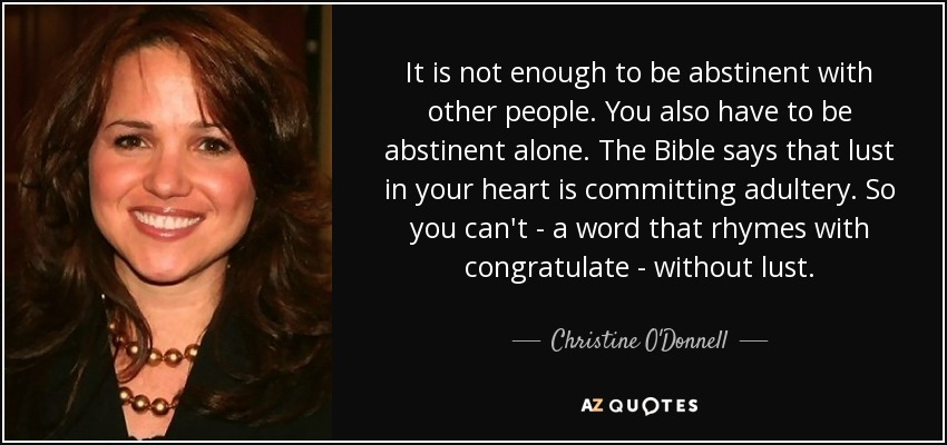 It is not enough to be abstinent with other people. You also have to be abstinent alone. The Bible says that lust in your heart is committing adultery. So you can't - a word that rhymes with congratulate - without lust. - Christine O'Donnell