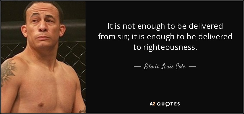 It is not enough to be delivered from sin; it is enough to be delivered to righteousness. - Edwin Louis Cole
