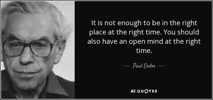 It is not enough to be in the right place at the right time. You should also have an open mind at the right time. - Paul Erdos
