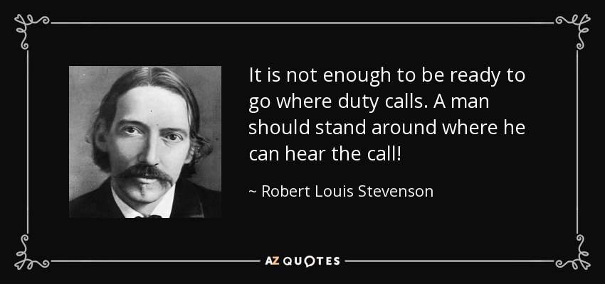 It is not enough to be ready to go where duty calls. A man should stand around where he can hear the call! - Robert Louis Stevenson