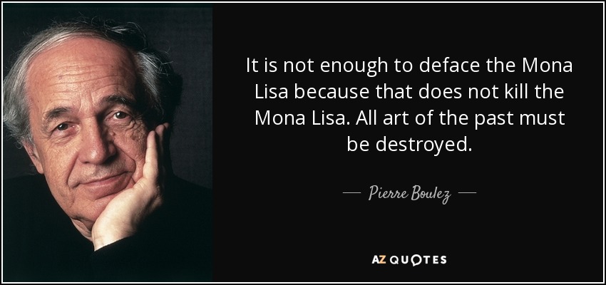 It is not enough to deface the Mona Lisa because that does not kill the Mona Lisa. All art of the past must be destroyed. - Pierre Boulez