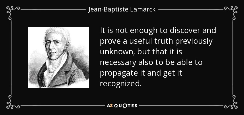 It is not enough to discover and prove a useful truth previously unknown, but that it is necessary also to be able to propagate it and get it recognized. - Jean-Baptiste Lamarck
