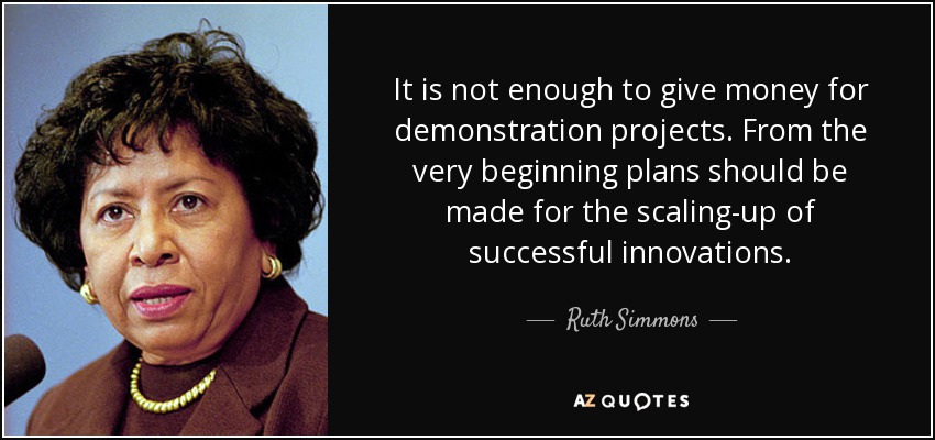 It is not enough to give money for demonstration projects. From the very beginning plans should be made for the scaling-up of successful innovations. - Ruth Simmons