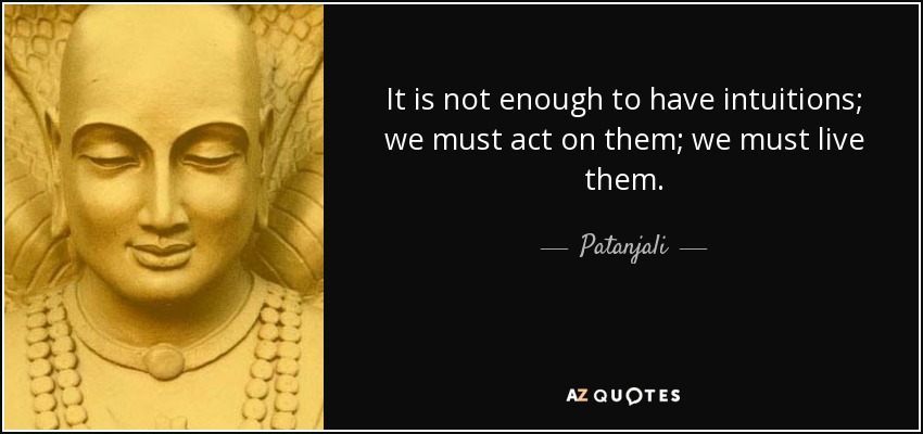 It is not enough to have intuitions; we must act on them; we must live them. - Patanjali