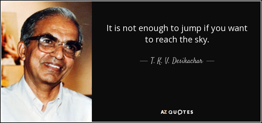It is not enough to jump if you want to reach the sky. - T. K. V. Desikachar