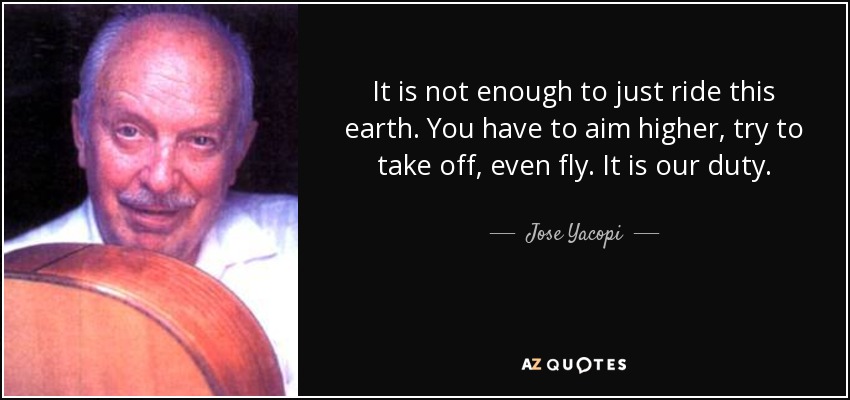 It is not enough to just ride this earth. You have to aim higher, try to take off, even fly. It is our duty. - Jose Yacopi