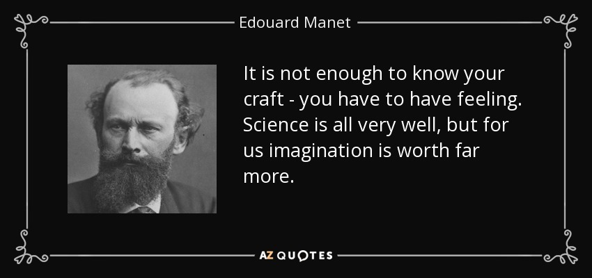 It is not enough to know your craft - you have to have feeling. Science is all very well, but for us imagination is worth far more. - Edouard Manet