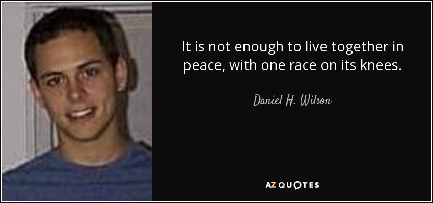 It is not enough to live together in peace, with one race on its knees. - Daniel H. Wilson