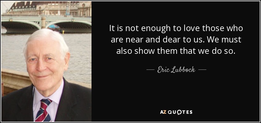 It is not enough to love those who are near and dear to us. We must also show them that we do so. - Eric Lubbock, 4th Baron Avebury