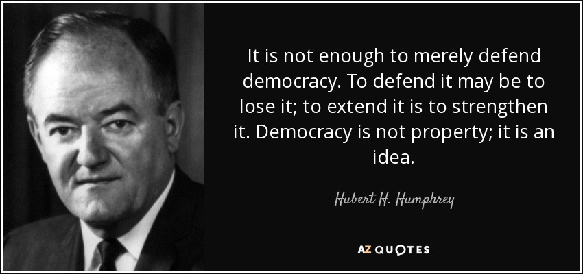 It is not enough to merely defend democracy. To defend it may be to lose it; to extend it is to strengthen it. Democracy is not property; it is an idea. - Hubert H. Humphrey