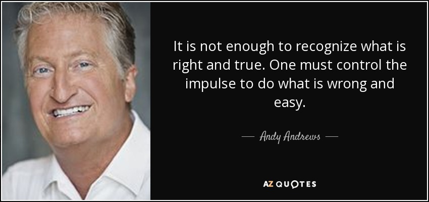 It is not enough to recognize what is right and true. One must control the impulse to do what is wrong and easy. - Andy Andrews