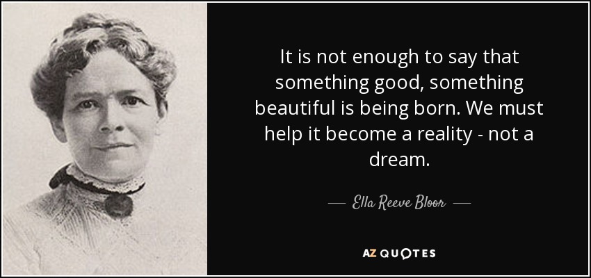 It is not enough to say that something good, something beautiful is being born. We must help it become a reality - not a dream. - Ella Reeve Bloor