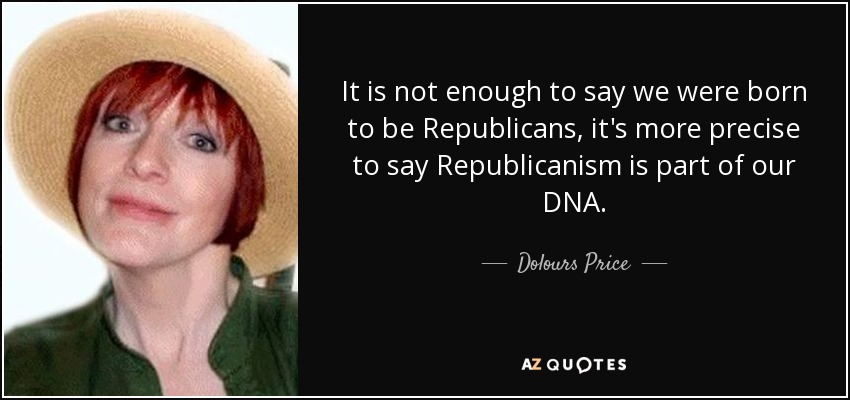 It is not enough to say we were born to be Republicans, it's more precise to say Republicanism is part of our DNA. - Dolours Price