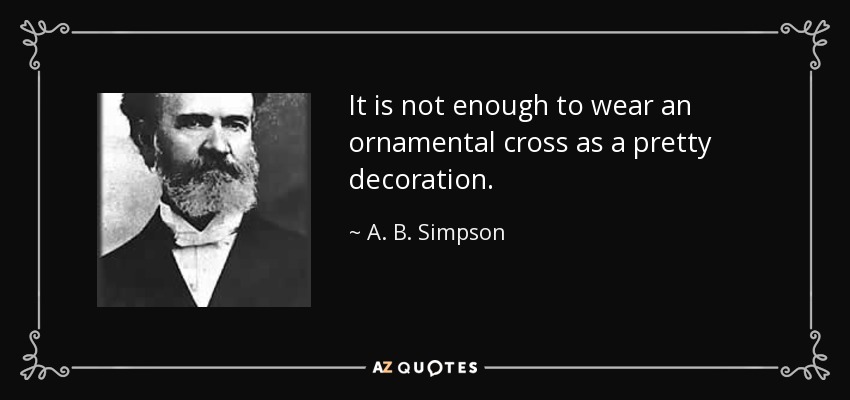 It is not enough to wear an ornamental cross as a pretty decoration. - A. B. Simpson