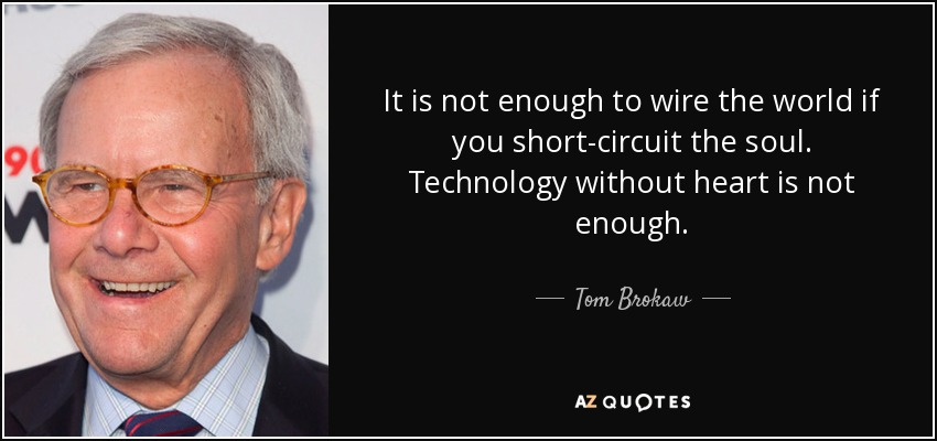 It is not enough to wire the world if you short-circuit the soul. Technology without heart is not enough. - Tom Brokaw