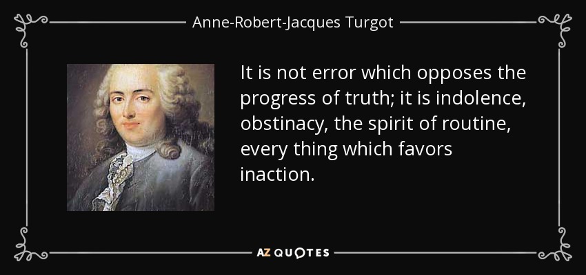 It is not error which opposes the progress of truth; it is indolence, obstinacy, the spirit of routine, every thing which favors inaction. - Anne-Robert-Jacques Turgot, Baron de Laune