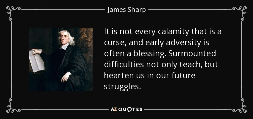 It is not every calamity that is a curse, and early adversity is often a blessing. Surmounted difficulties not only teach, but hearten us in our future struggles. - James Sharp