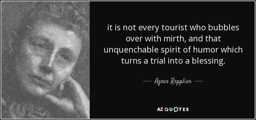 it is not every tourist who bubbles over with mirth, and that unquenchable spirit of humor which turns a trial into a blessing. - Agnes Repplier