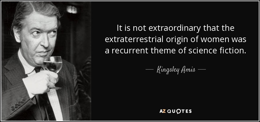 It is not extraordinary that the extraterrestrial origin of women was a recurrent theme of science fiction. - Kingsley Amis