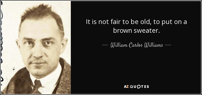 It is not fair to be old, to put on a brown sweater. - William Carlos Williams