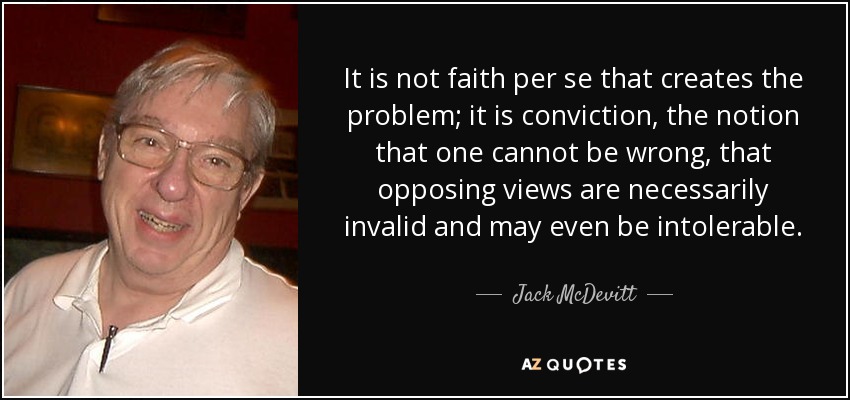 It is not faith per se that creates the problem; it is conviction, the notion that one cannot be wrong, that opposing views are necessarily invalid and may even be intolerable. - Jack McDevitt