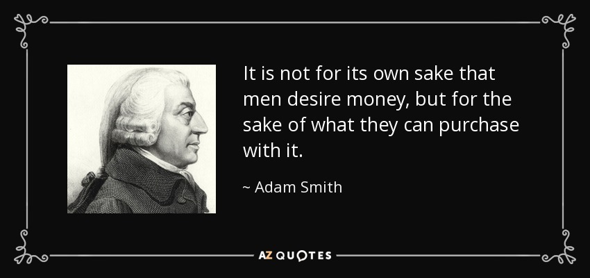 It is not for its own sake that men desire money, but for the sake of what they can purchase with it. - Adam Smith