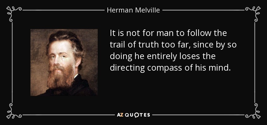 It is not for man to follow the trail of truth too far, since by so doing he entirely loses the directing compass of his mind. - Herman Melville