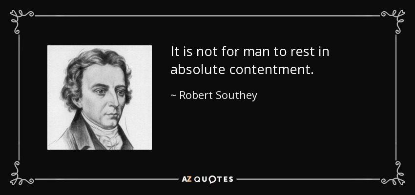It is not for man to rest in absolute contentment. - Robert Southey
