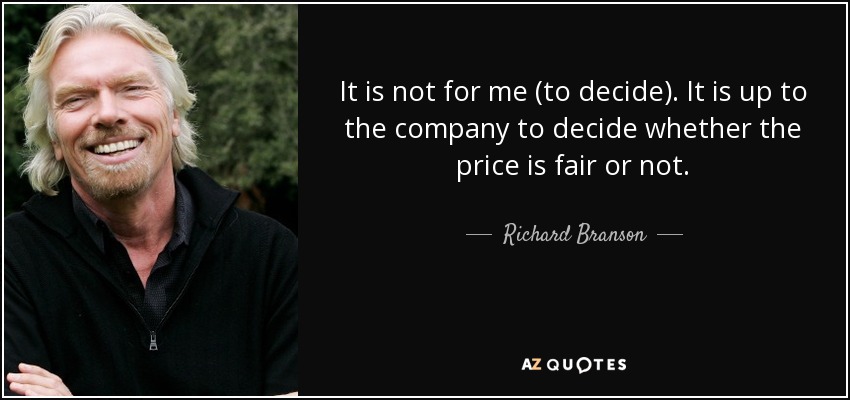 It is not for me (to decide). It is up to the company to decide whether the price is fair or not. - Richard Branson