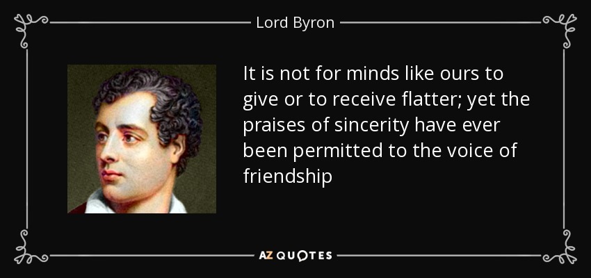 It is not for minds like ours to give or to receive flatter; yet the praises of sincerity have ever been permitted to the voice of friendship - Lord Byron