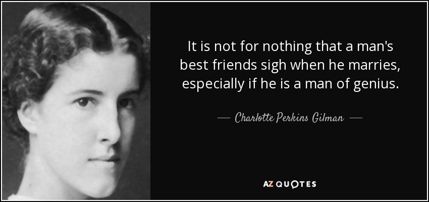 It is not for nothing that a man's best friends sigh when he marries, especially if he is a man of genius. - Charlotte Perkins Gilman