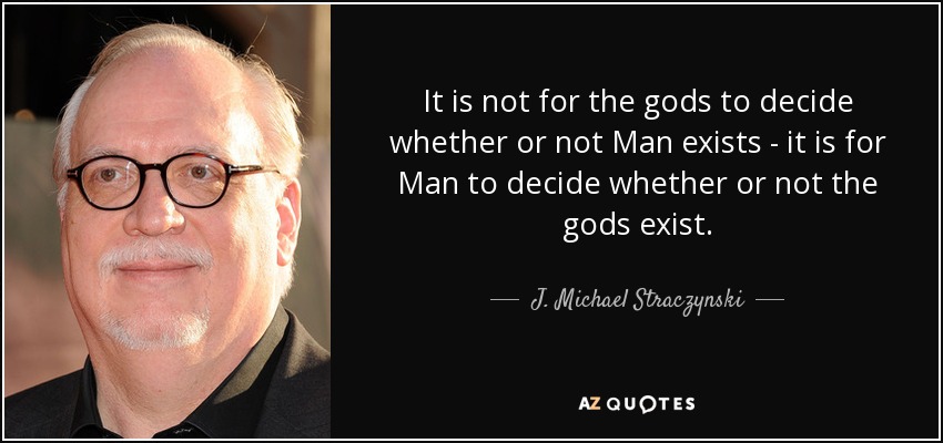 It is not for the gods to decide whether or not Man exists - it is for Man to decide whether or not the gods exist. - J. Michael Straczynski